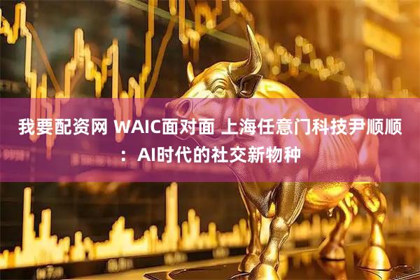 我要配资网 WAIC面对面 上海任意门科技尹顺顺：AI时代的社交新物种
