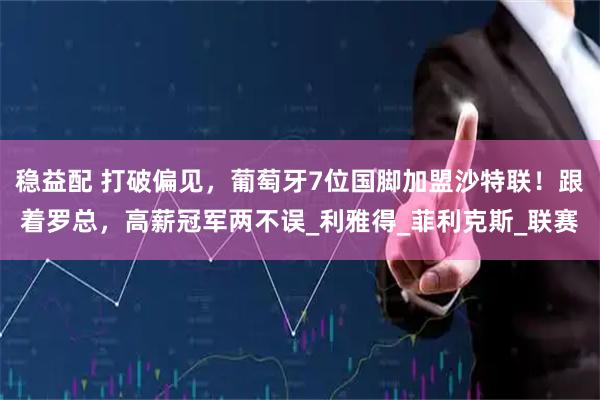 稳益配 打破偏见，葡萄牙7位国脚加盟沙特联！跟着罗总，高薪冠军两不误_利雅得_菲利克斯_联赛