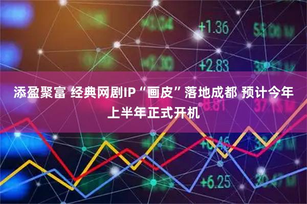 添盈聚富 经典网剧IP“画皮”落地成都 预计今年上半年正式开机
