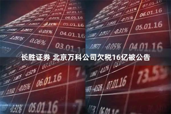长胜证券 北京万科公司欠税16亿被公告