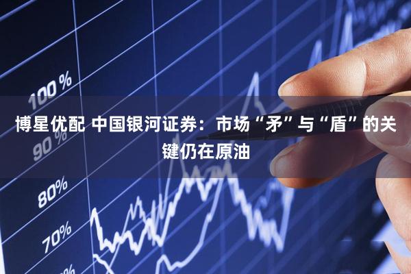 博星优配 中国银河证券：市场“矛”与“盾”的关键仍在原油