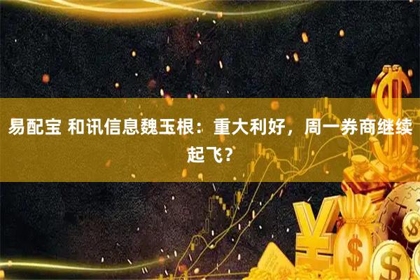 易配宝 和讯信息魏玉根：重大利好，周一券商继续起飞？