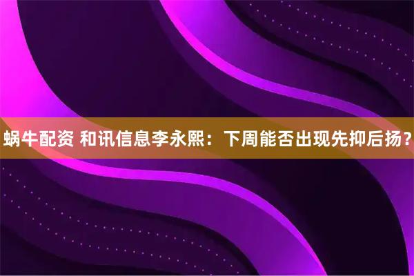 蜗牛配资 和讯信息李永熙：下周能否出现先抑后扬？