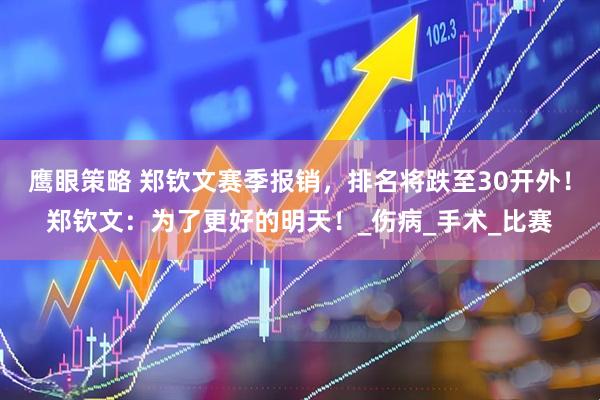 鹰眼策略 郑钦文赛季报销，排名将跌至30开外！郑钦文：为了更好的明天！_伤病_手术_比赛